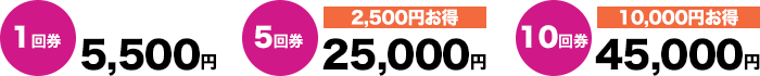 1回券 5,500円、5回券 25,000円（2,500円お得）、10回券 45,000円（10,000円お得）